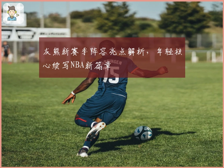 灰熊新赛季阵容亮点解析，年轻核心续写NBA新篇章