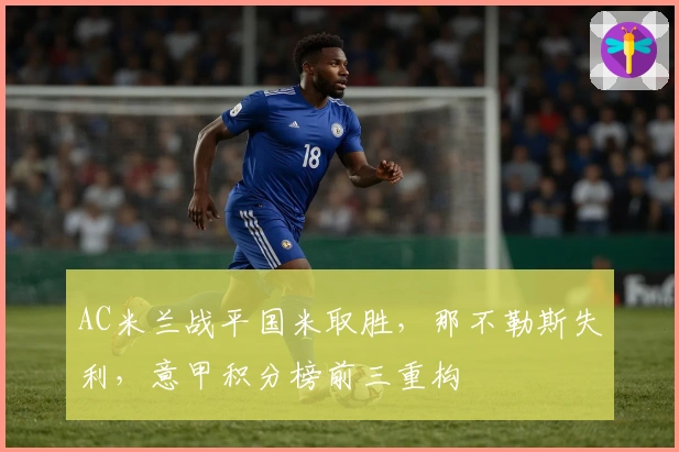 AC米兰战平国米取胜,那不勒斯失利,意甲积分榜前三重构