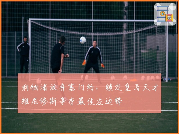 利物浦放弃塞门约，锁定皇马天才维尼修斯争夺最佳左边锋