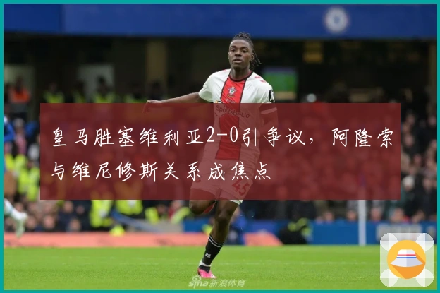 皇马胜塞维利亚2-0引争议，阿隆索与维尼修斯关系成焦点
