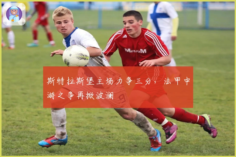 斯特拉斯堡主场力争三分，法甲中游之争再掀波澜