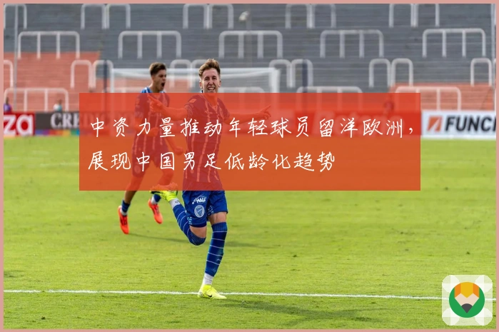 中资力量推动年轻球员留洋欧洲，展现中国男足低龄化趋势