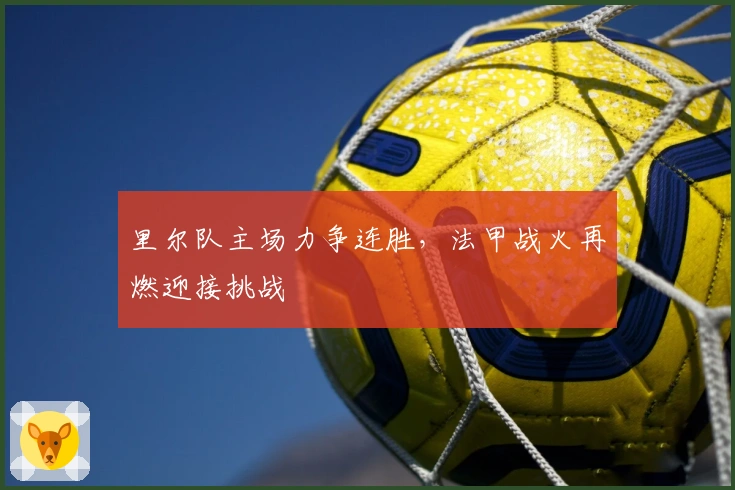 里尔队主场力争连胜,法甲战火再燃迎接挑战