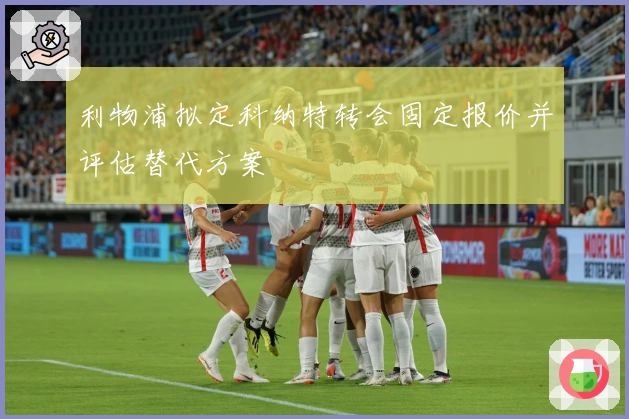 利物浦拟定科纳特转会固定报价并评估替代方案