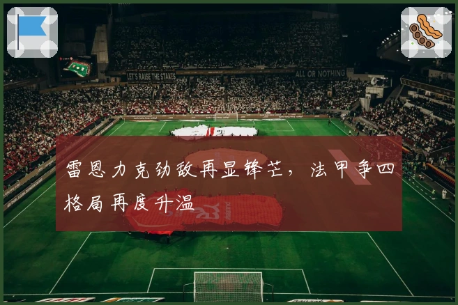 雷恩力克劲敌再显锋芒,法甲争四格局再度升温