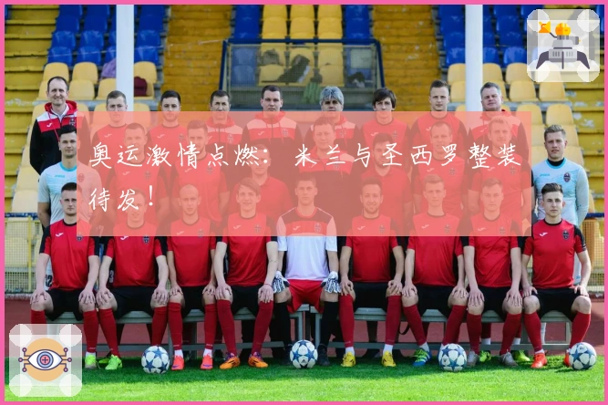 奥运激情点燃：米兰与圣西罗整装待发！