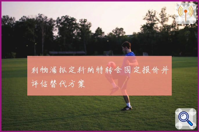 利物浦拟定科纳特转会固定报价并评估替代方案