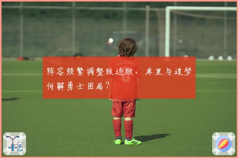 阵容频繁调整致连败，库里与追梦何解勇士困局？