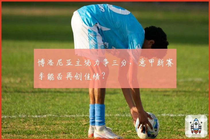 博洛尼亚主场力争三分,意甲新赛季能否再创佳绩?