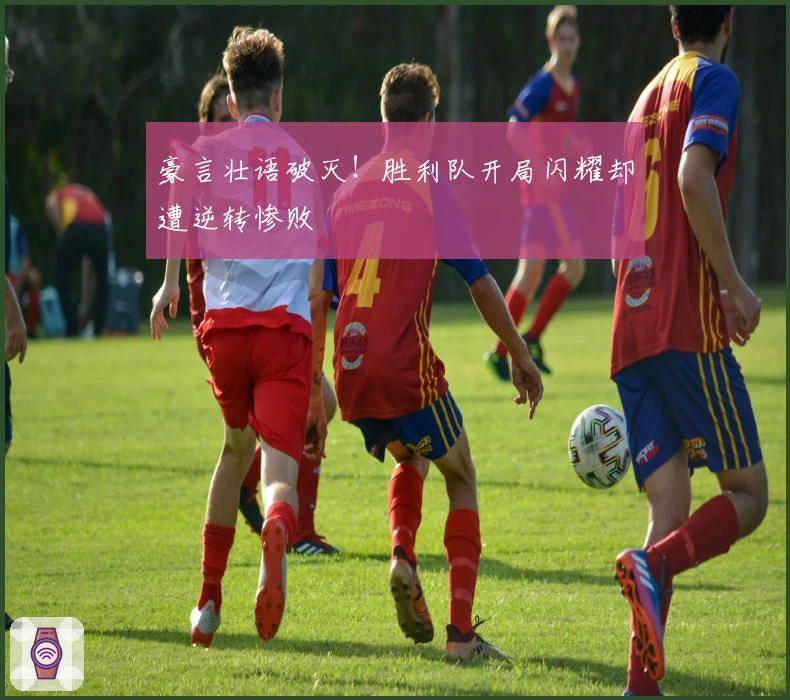 豪言壮语破灭！胜利队开局闪耀却遭逆转惨败