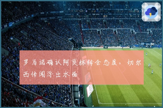 罗马诺确认阿莫林转会态度，切尔西传闻浮出水面