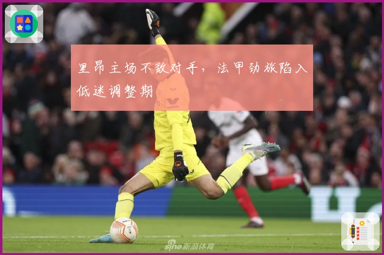 里昂主场不敌对手，法甲劲旅陷入低迷调整期