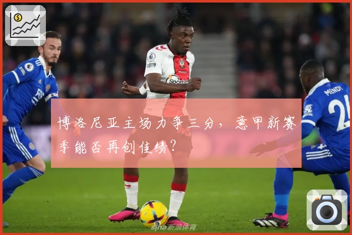 博洛尼亚主场力争三分，意甲新赛季能否再创佳绩？