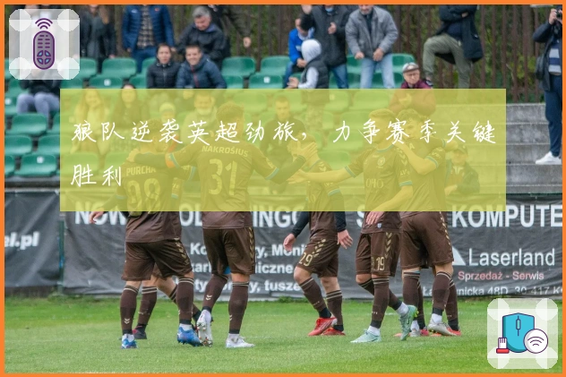 狼队逆袭英超劲旅,力争赛季关键胜利