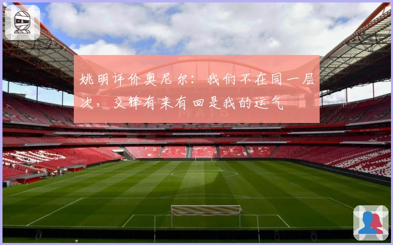 姚明评价奥尼尔：我们不在同一层次，交锋有来有回是我的运气